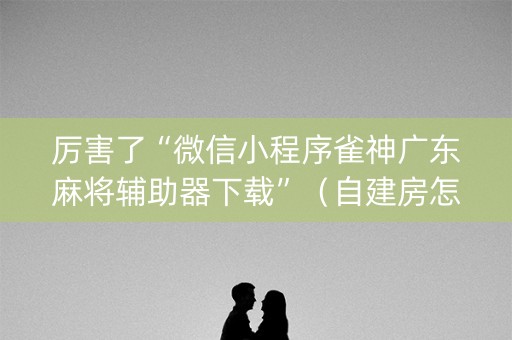 厉害了“微信小程序雀神广东麻将辅助器下载”（自建房怎么赢)