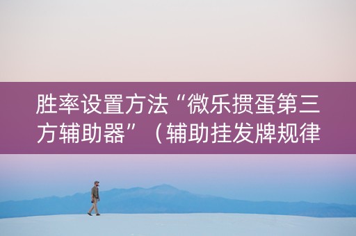 胜率设置方法“微乐掼蛋第三方辅助器”（辅助挂发牌规律)