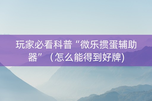 玩家必看科普“微乐掼蛋辅助器”（怎么能得到好牌)