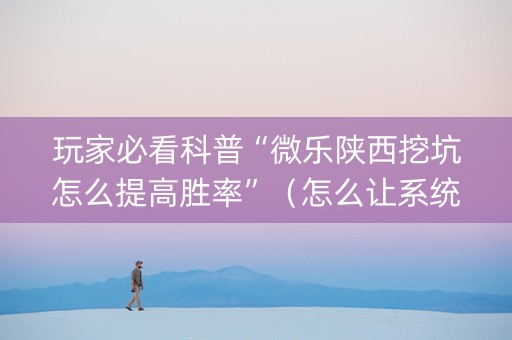 玩家必看科普“微乐陕西挖坑怎么提高胜率”（怎么让系统给你发好牌)