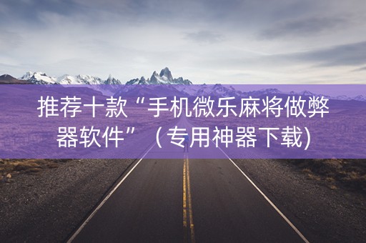 推荐十款“手机微乐麻将做弊器软件”（专用神器下载)