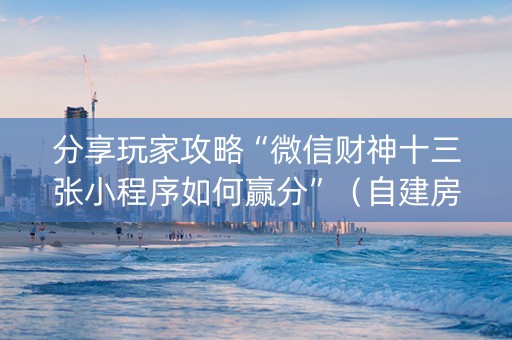 分享玩家攻略“微信财神十三张小程序如何赢分”（自建房怎么拿好牌)