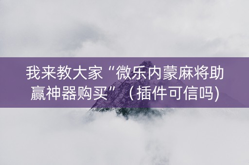 我来教大家“微乐内蒙麻将助赢神器购买”（插件可信吗)