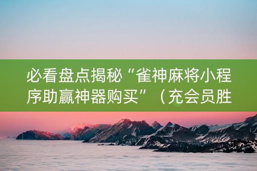 必看盘点揭秘“雀神麻将小程序助赢神器购买”（充会员胜率高)