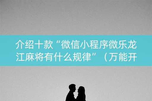 介绍十款“微信小程序微乐龙江麻将有什么规律”（万能开挂器)