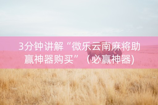 3分钟讲解“微乐云南麻将助赢神器购买”（必赢神器)