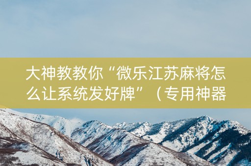 大神教教你“微乐江苏麻将怎么让系统发好牌”（专用神器)