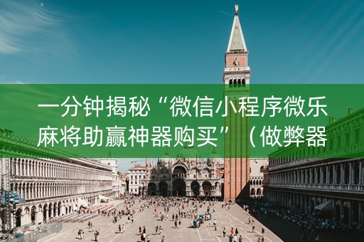 一分钟揭秘“微信小程序微乐麻将助赢神器购买”（做弊器软件下载)
