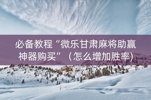 必备教程“微乐甘肃麻将助赢神器购买”（怎么增加胜率)