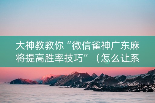 大神教教你“微信雀神广东麻将提高胜率技巧”（怎么让系统给自己好牌)