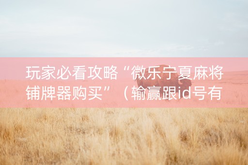 玩家必看攻略“微乐宁夏麻将铺牌器购买”（输赢跟id号有关系吗)