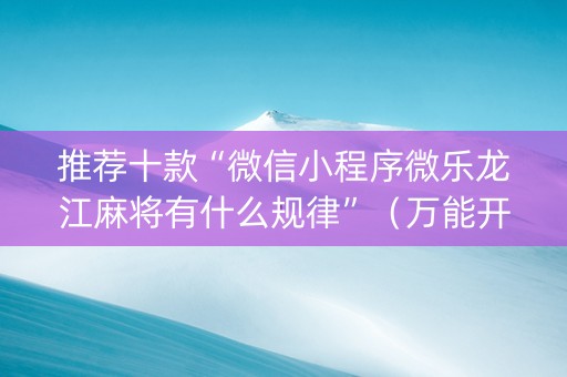 推荐十款“微信小程序微乐龙江麻将有什么规律”（万能开挂器)