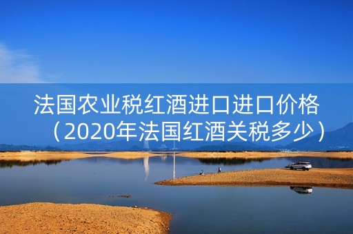 法国农业税红酒进口进口价格（2020年法国红酒关税多少）