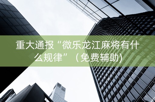 重大通报“微乐龙江麻将有什么规律”（免费辅助)
