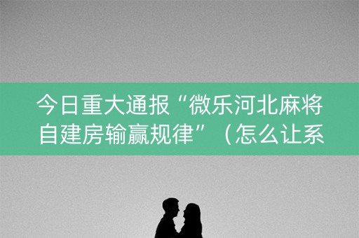 今日重大通报“微乐河北麻将自建房输赢规律”（怎么让系统给自己好牌)