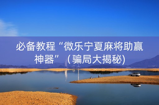 必备教程“微乐宁夏麻将助赢神器”（骗局大揭秘)