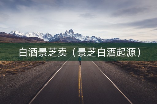 白酒景芝卖（景芝白酒起源）