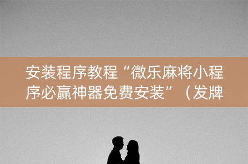 安装程序教程“微乐麻将小程序必赢神器免费安装”（发牌有什么规律吗)