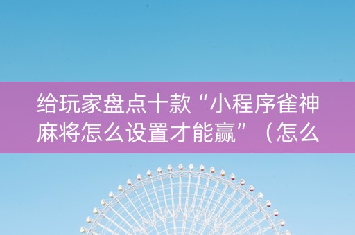 给玩家盘点十款“小程序雀神麻将怎么设置才能赢”（怎么能让牌好一点)