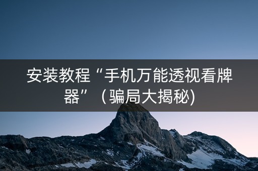 安装教程“手机万能透视看牌器”（骗局大揭秘)