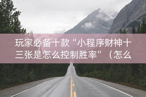 玩家必备十款“小程序财神十三张是怎么控制胜率”（怎么能得到好牌)