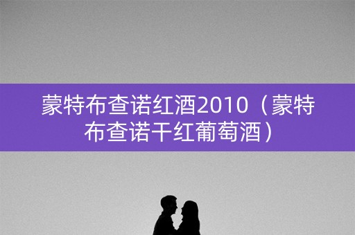 蒙特布查诺红酒2010（蒙特布查诺干红葡萄酒）