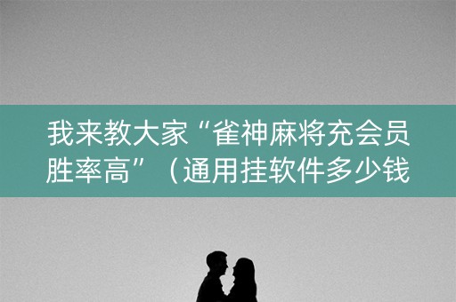 我来教大家“雀神麻将充会员胜率高”（通用挂软件多少钱)
