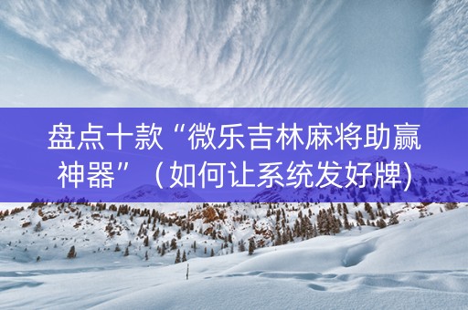 盘点十款“微乐吉林麻将助赢神器”（如何让系统发好牌)