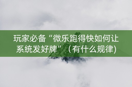 玩家必备“微乐跑得快如何让系统发好牌”（有什么规律)