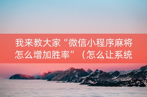 我来教大家“微信小程序麻将怎么增加胜率”（怎么让系统给你发好牌)