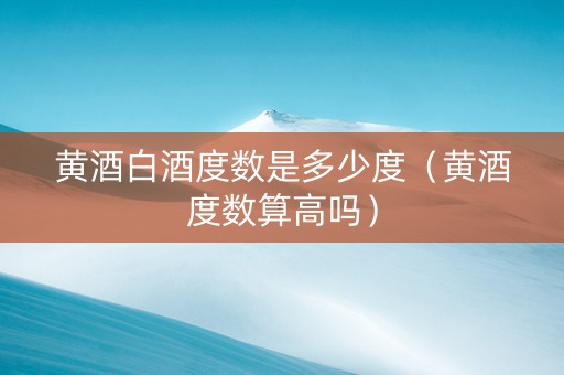 黄酒白酒度数是多少度（黄酒度数算高吗）