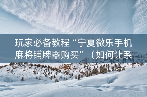 玩家必备教程“宁夏微乐手机麻将铺牌器购买”（如何让系统发好牌)