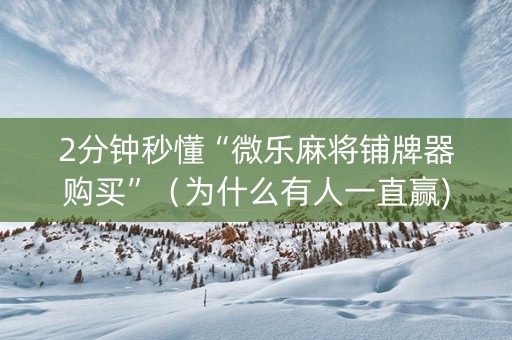 2分钟秒懂“微乐麻将铺牌器购买”（为什么有人一直赢)