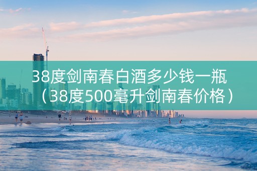 38度剑南春白酒多少钱一瓶（38度500毫升剑南春价格）