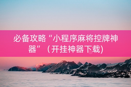 必备攻略“小程序麻将控牌神器”（开挂神器下载)