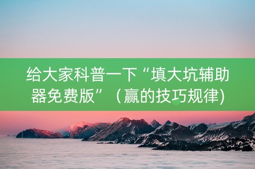 给大家科普一下“填大坑辅助器免费版”（赢的技巧规律)