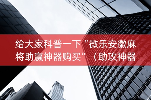 给大家科普一下“微乐安徽麻将助赢神器购买”（助攻神器)