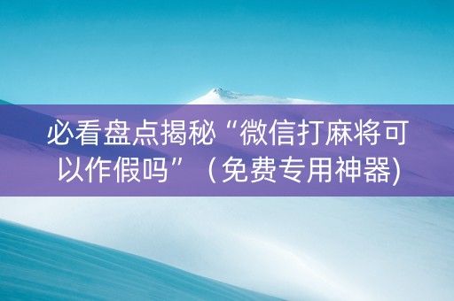 必看盘点揭秘“微信打麻将可以作假吗”（免费专用神器)