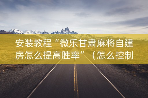 安装教程“微乐甘肃麻将自建房怎么提高胜率”（怎么控制输赢)