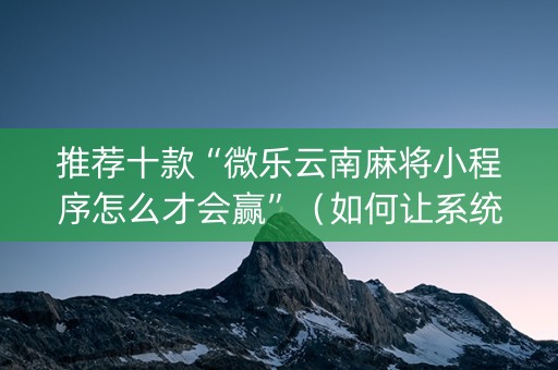 推荐十款“微乐云南麻将小程序怎么才会赢”（如何让系统发好牌)