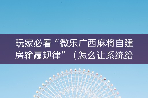 玩家必看“微乐广西麻将自建房输赢规律”（怎么让系统给你发好牌)