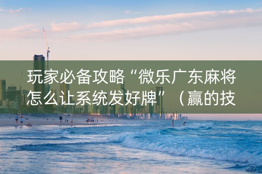 玩家必备攻略“微乐广东麻将怎么让系统发好牌”（赢的技巧规律)