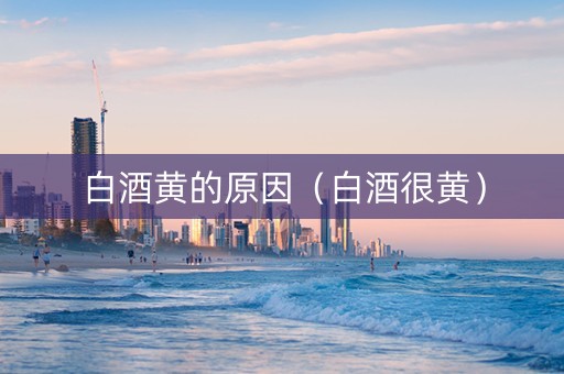 白酒黄的原因（白酒很黄）