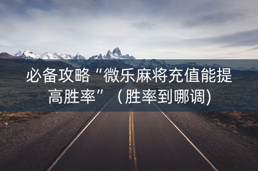 必备攻略“微乐麻将充值能提高胜率”（胜率到哪调)