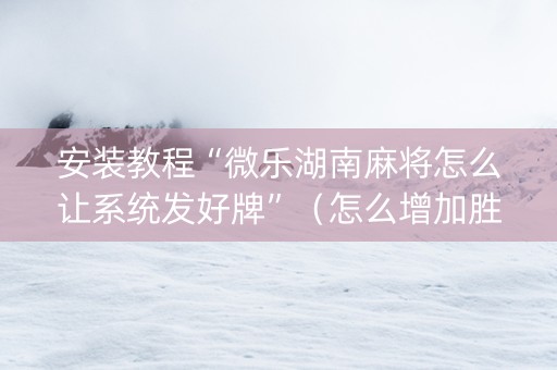 安装教程“微乐湖南麻将怎么让系统发好牌”（怎么增加胜率)