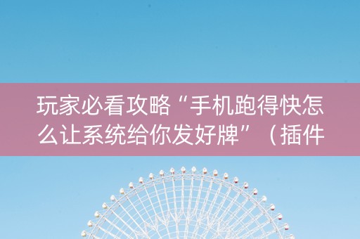 玩家必看攻略“手机跑得快怎么让系统给你发好牌”（插件可信吗)