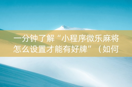 一分钟了解“小程序微乐麻将怎么设置才能有好牌”（如何让系统发好牌)