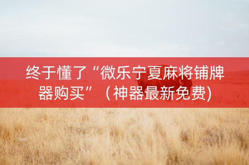 终于懂了“微乐宁夏麻将铺牌器购买”（神器最新免费)