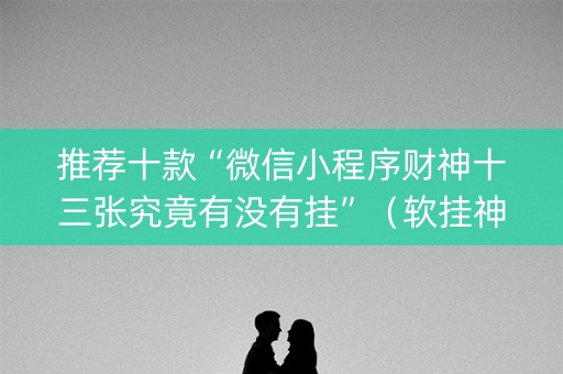推荐十款“微信小程序财神十三张究竟有没有挂”（软挂神器)
