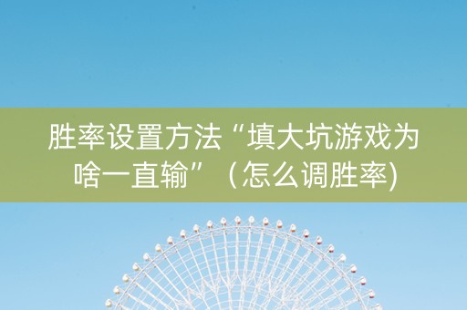 胜率设置方法“填大坑游戏为啥一直输”（怎么调胜率)